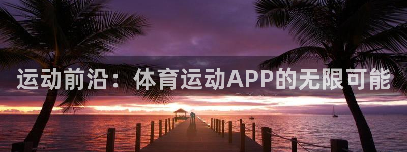 vsport体育官网下载平台假的吗是真的吗吗：运动前沿：体育