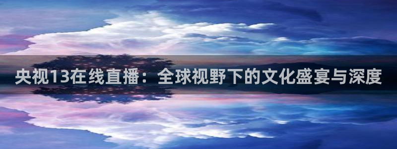 柠檬直播视频：央视13在线直播：全球视野下的文化盛宴与深度