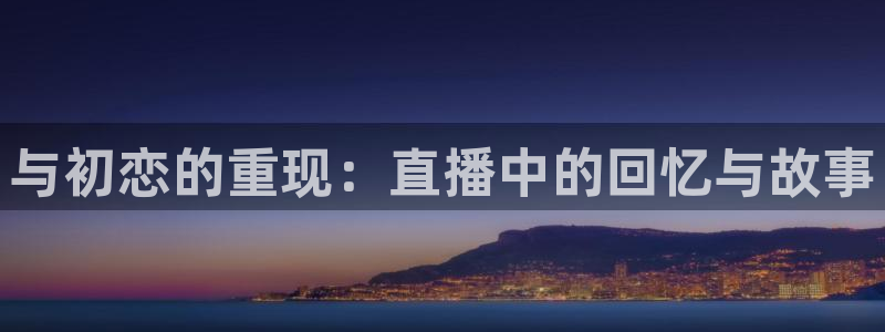 柠檬直播nba：与初恋的重现：直播中的回忆与故事